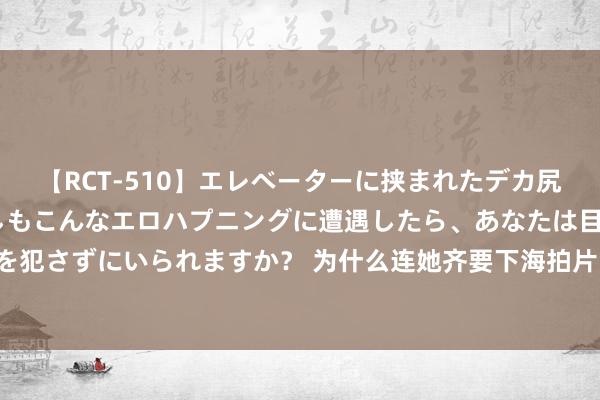 【RCT-510】エレベーターに挟まれたデカ尻女子校生をガン突き もしもこんなエロハプニングに遭遇したら、あなたは目の前の尻を犯さずにいられますか？ 为什么连她齐要下海拍片了？日本AV行业到底有多大的吸引力