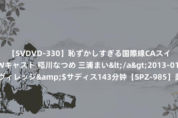 【SVDVD-330】恥ずかしすぎる国際線CAスイートクラス研修 Wキャスト 稲川なつめ 三浦まい</a>2013-01-10サディスティックヴィレッジ&$サディス143分钟【SPZ-985】美女限定公開エロ配信生中継！素人娘、カップルたちがいたずら、フェラ、セクロスで完全アウトな映像集 日本AV女优排名榜，“萝莉”前十名（下篇）