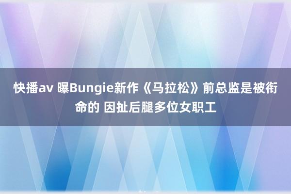 快播av 曝Bungie新作《马拉松》前总监是被衔命的 因扯