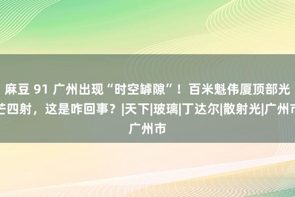 麻豆 91 广州出现“时空罅隙”！百米魁伟厦顶部光芒四射，这是咋回事？|天下|玻璃|丁达尔|散射光|广州市