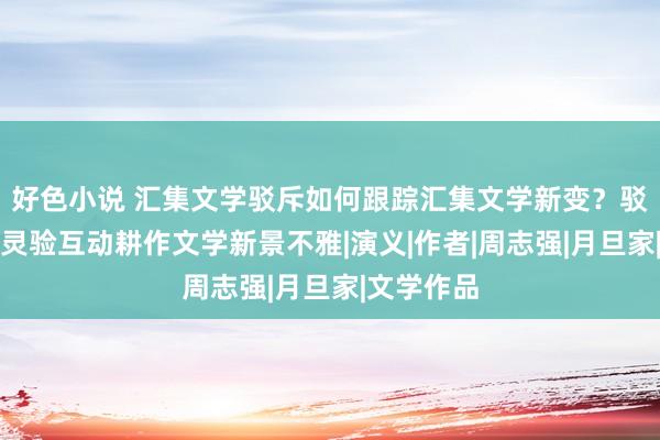 好色小说 汇集文学驳斥如何跟踪汇集文学新变？驳斥与创作灵验互动耕作文学新景不雅|演义|作者|周志强|月旦家|文学作品