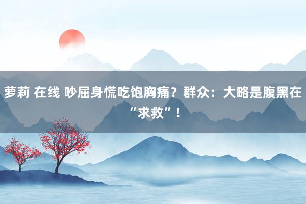 萝莉 在线 吵屈身慌吃饱胸痛？群众：大略是腹黑在“求救”！