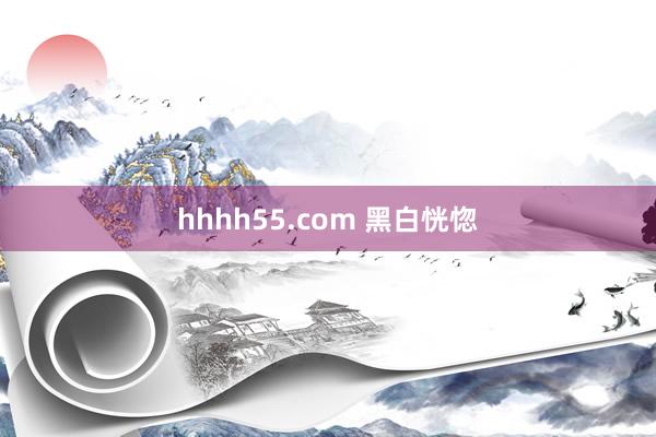 hhhh55.com 黑白恍惚