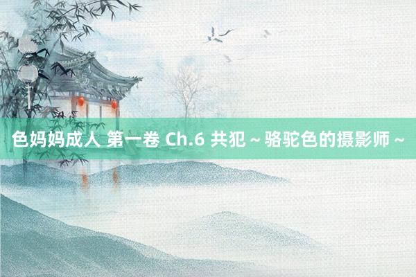 色妈妈成人 第一卷 Ch.6 共犯～骆驼色的摄影师～