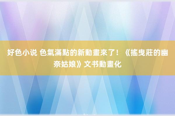 好色小说 色氣滿點的新動畫來了！《搖曳莊的幽奈姑娘》文书動畫化