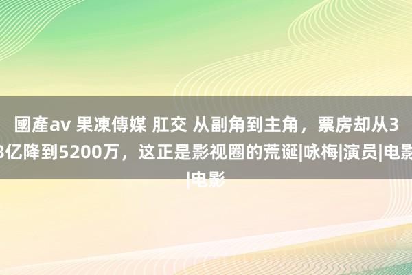 國產av 果凍傳媒 肛交 从副角到主角，票房却从38亿降到5200万，这正是影视圈的荒诞|咏梅|演员|电影