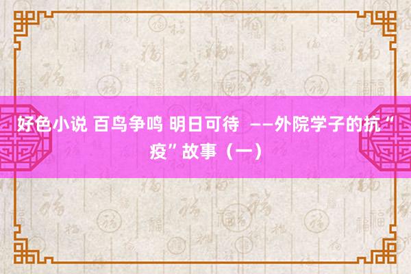 好色小说 百鸟争鸣 明日可待  ——外院学子的抗“疫”故事（一）