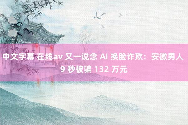 中文字幕 在线av 又一说念 AI 换脸诈欺：安徽男人 9 秒被骗 132 万元