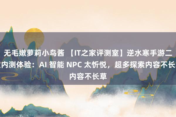 无毛嫩萝莉小鸟酱 【IT之家评测室】逆水寒手游二次内测体验：AI 智能 NPC 太忻悦，超多探索内容不长草