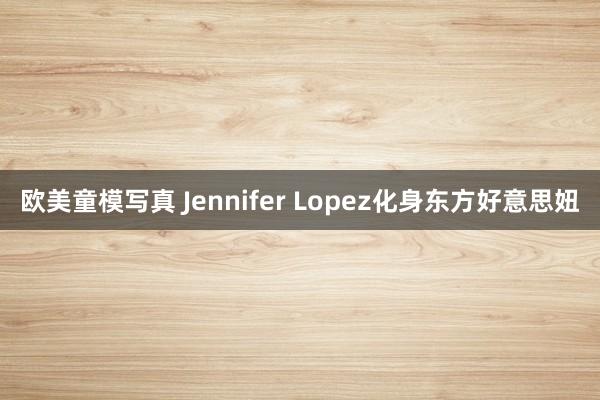 欧美童模写真 Jennifer Lopez化身东方好意思妞