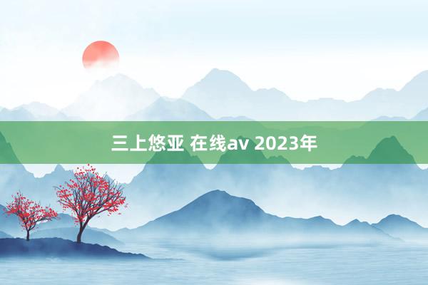 三上悠亚 在线av 2023年