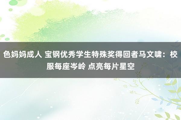 色妈妈成人 宝钢优秀学生特殊奖得回者马文啸：校服每座岑岭 点亮每片星空