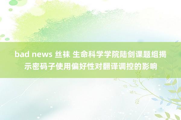 bad news 丝袜 生命科学学院陆剑课题组揭示密码子使用偏好性对翻译调控的影响