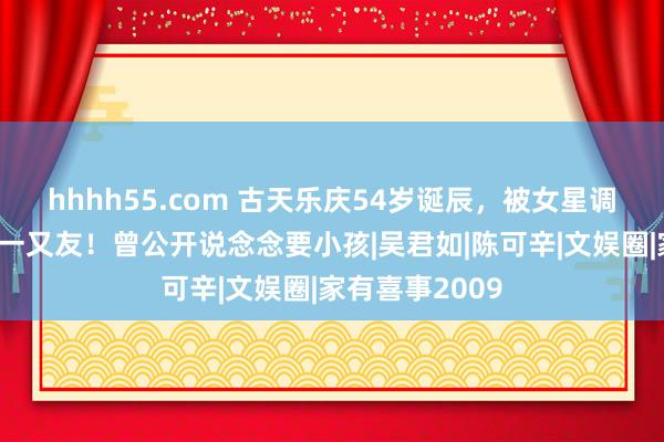 hhhh55.com 古天乐庆54岁诞辰，被女星调戏，承认是女一又友！曾公开说念念要小孩|吴君如|陈可辛|文娱圈|家有喜事2009