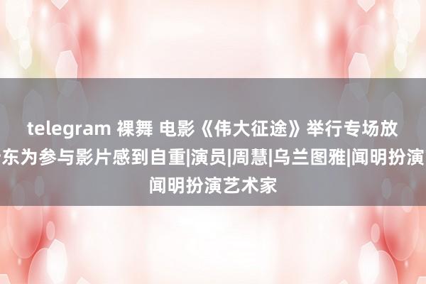 telegram 裸舞 电影《伟大征途》举行专场放映，靳东为参与影片感到自重|演员|周慧|乌兰图雅|闻明扮演艺术家