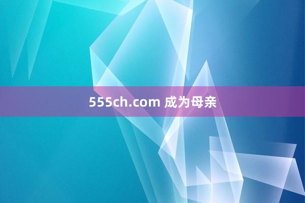 555ch.com 成为母亲