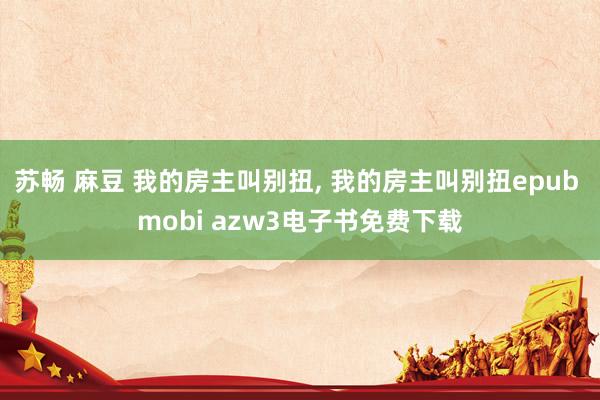 苏畅 麻豆 我的房主叫别扭， 我的房主叫别扭epub mobi azw3电子书免费下载