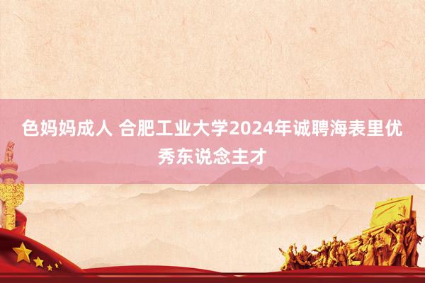 色妈妈成人 合肥工业大学2024年诚聘海表里优秀东说念主才