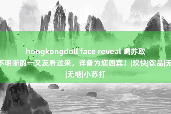 hongkongdoll face reveal 喝苏取水好吗？不明晰的一又友看过来，详备为您西宾！|欢快|饮品|无糖|小苏打