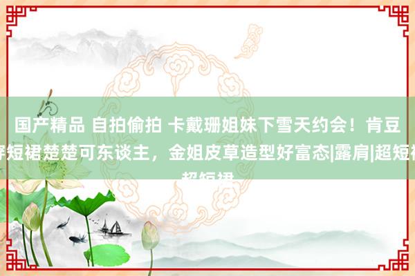 国产精品 自拍偷拍 卡戴珊姐妹下雪天约会！肯豆穿短裙楚楚可东谈主，金姐皮草造型好富态|露肩|超短裙