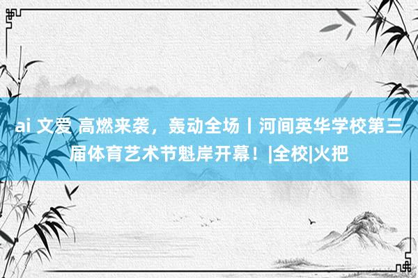 ai 文爱 高燃来袭，轰动全场丨河间英华学校第三届体育艺术节魁岸开幕！|全校|火把