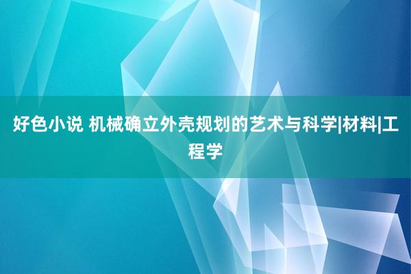 好色小说 机械确立外壳规划的艺术与科学|材料|工程学