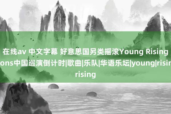 在线av 中文字幕 好意思国另类摇滚Young Rising Sons中国巡演倒计时|歌曲|乐队|华语乐坛|young|rising