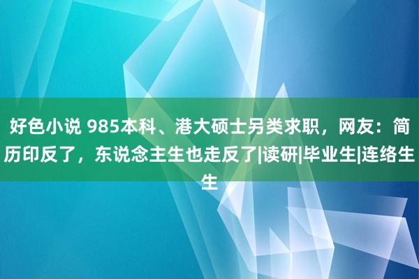 好色小说 985本科、港大硕士另类求职，网友：简历印反了，东说念主生也走反了|读研|毕业生|连络生