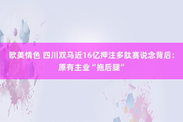 欧美情色 四川双马近16亿押注多肽赛说念背后：原有主业“拖后腿”