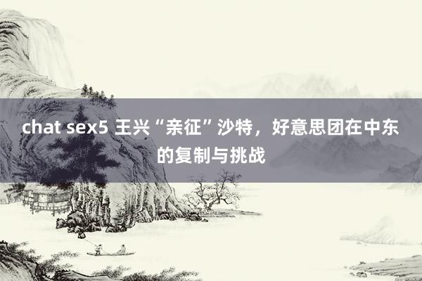 chat sex5 王兴“亲征”沙特，好意思团在中东的复制与挑战