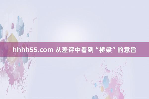 hhhh55.com 从差评中看到“桥梁”的意旨