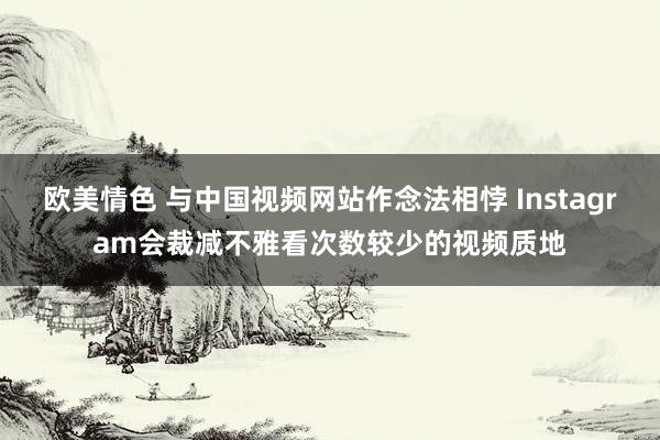 欧美情色 与中国视频网站作念法相悖 Instagram会裁减不雅看次数较少的视频质地