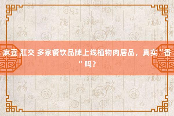 麻豆 肛交 多家餐饮品牌上线植物肉居品，真实“香”吗？