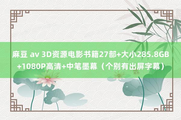 麻豆 av 3D资源电影书籍27部+大小285.8GB+1080P高清+中笔墨幕（个别有出屏字幕）