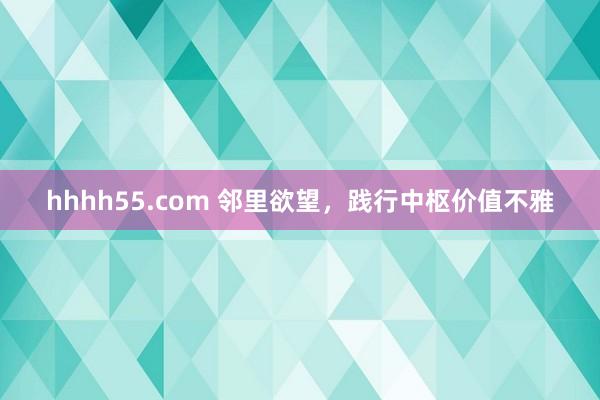 hhhh55.com 邻里欲望，践行中枢价值不雅