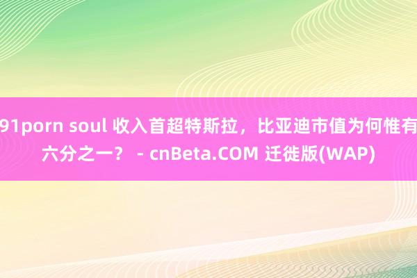 91porn soul 收入首超特斯拉，比亚迪市值为何惟有六分之一？ - cnBeta.COM 迁徙版(WAP)