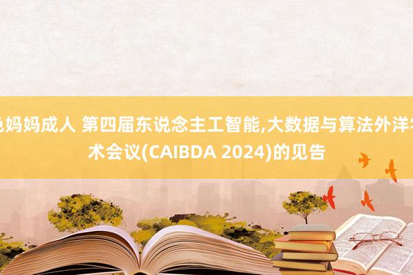 色妈妈成人 第四届东说念主工智能，大数据与算法外洋学术会议(CAIBDA 2024)的见告