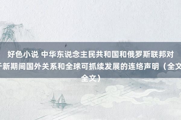 好色小说 中华东说念主民共和国和俄罗斯联邦对于新期间国外关系和全球可抓续发展的连络声明（全文）