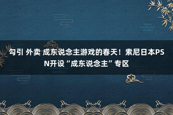 勾引 外卖 成东说念主游戏的春天！索尼日本PSN开设“成东说念主”专区