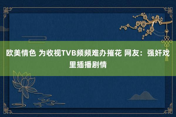 欧美情色 为收视TVB频频难办摧花 网友：强奸戏里插播剧情