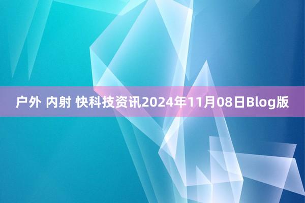 户外 内射 快科技资讯2024年11月08日Blog版