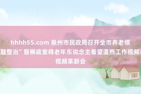 hhhh55.com 泉州市民政局召开全市养老领域“点题整治