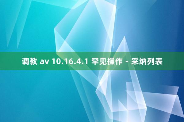 调教 av 10.16.4.1 罕见操作 - 采纳列表