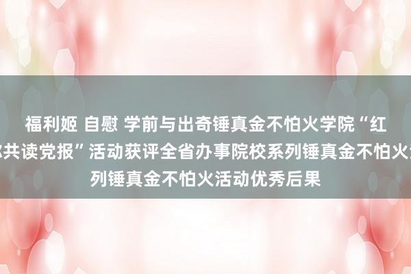 福利姬 自慰 学前与出奇锤真金不怕火学院“红柚宣讲团带你共读