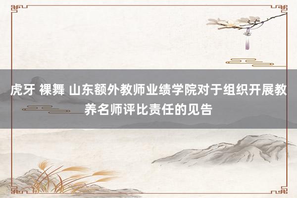 虎牙 裸舞 山东额外教师业绩学院对于组织开展教养名师评比责任