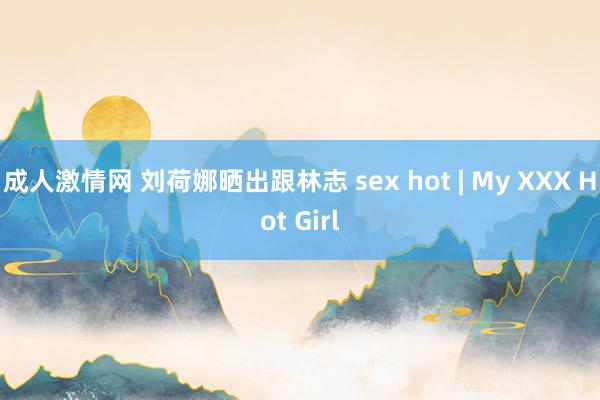 成人激情网 刘荷娜晒出跟林志 sex hot | My XX