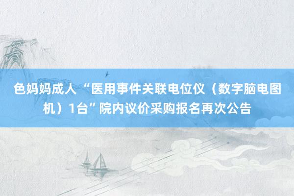 色妈妈成人 “医用事件关联电位仪（数字脑电图机）1台”院内议价采购报名再次公告