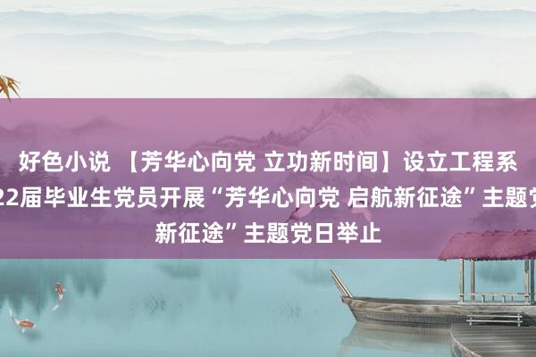 好色小说 【芳华心向党 立功新时间】设立工程系组织2022届毕业生党员开展“芳华心向党 启航新征途”主题党日举止