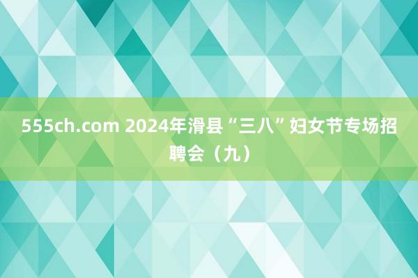 555ch.com 2024年滑县“三八”妇女节专场招聘会（