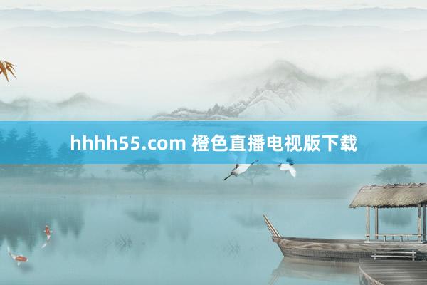 hhhh55.com 橙色直播电视版下载